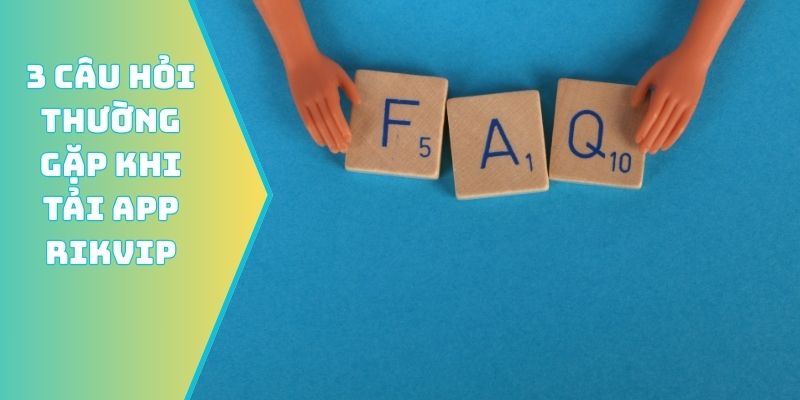 3 câu hỏi thường gặp khi tải app Rikvip