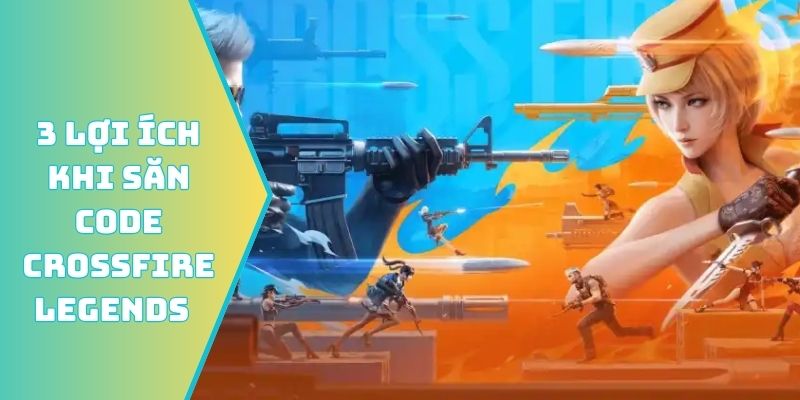 3 lợi ích khi săn code Crossfire Legends mới nhất