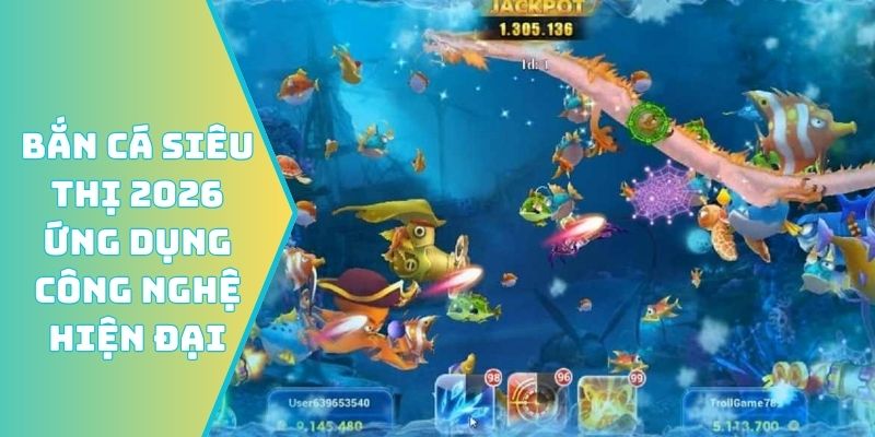Bắn cá siêu thị 2026 ứng dụng công nghệ hiện đại