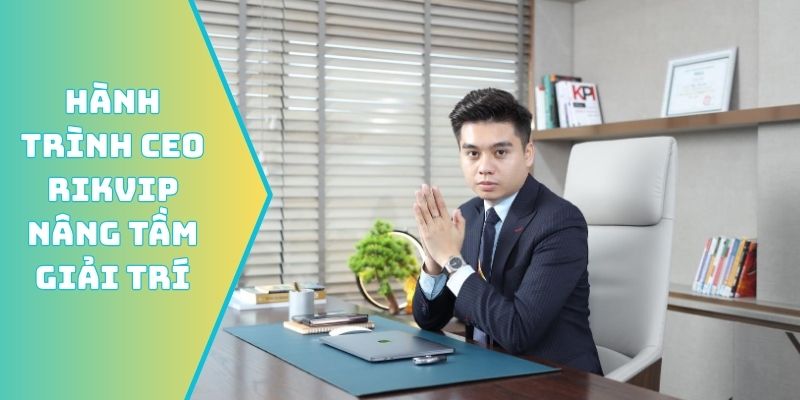Hành trình CEO Rikvip nâng tầm giải trí đỉnh cao