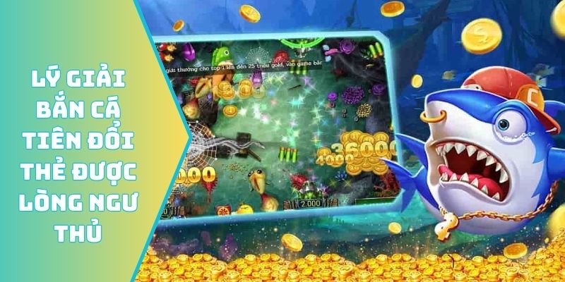 Lý giải bắn cá tiên đổi thẻ được lòng ngư thủ