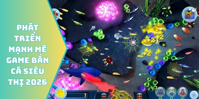 Phát triển mạnh mẽ game bắn cá siêu thị 2026